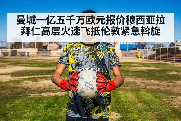 曼城一亿五千万欧元报价穆西亚拉 拜仁高层火速飞抵伦敦紧急斡旋