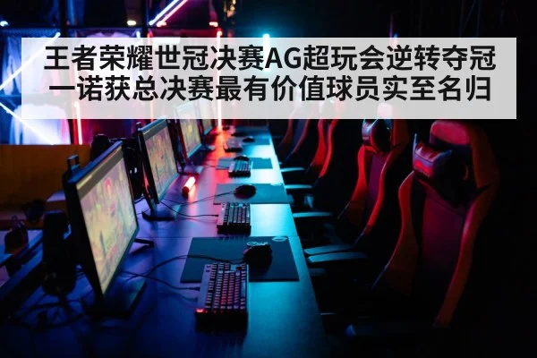 王者荣耀世冠决赛AG超玩会逆转夺冠一诺获总决赛最有价值球员实至名归
