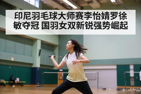 印尼羽毛球大师赛李怡婧罗徐敏夺冠 国羽女双新锐强势崛起