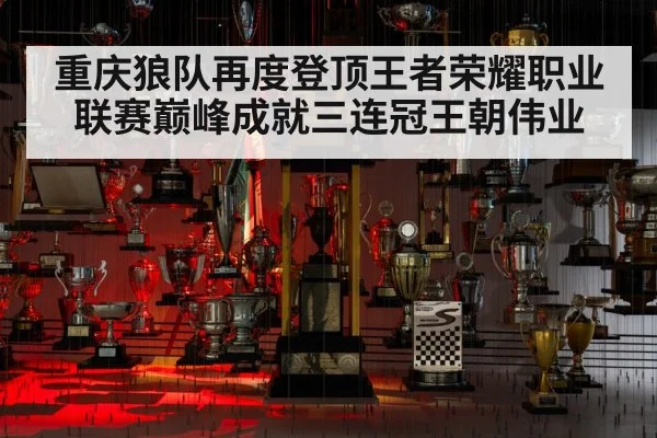 重庆狼队再度登顶王者荣耀职业联赛巅峰成就三连冠王朝伟业