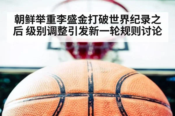 朝鲜举重李盛金打破世界纪录之后 级别调整引发新一轮规则讨论