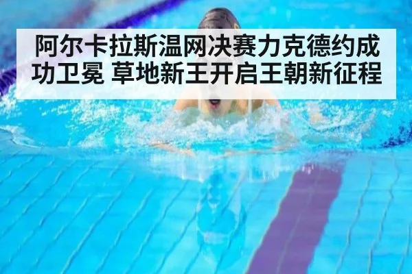 阿尔卡拉斯温网决赛力克德约成功卫冕 草地新王开启王朝新征程
